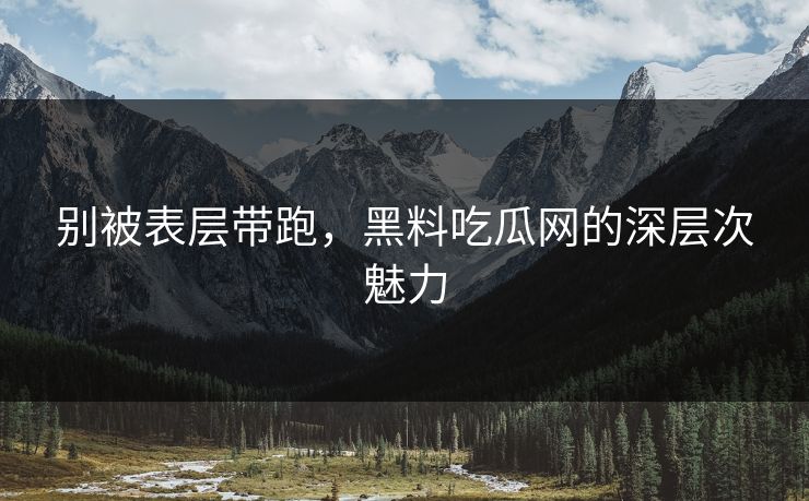 别被表层带跑，黑料吃瓜网的深层次魅力
