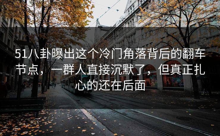 51八卦曝出这个冷门角落背后的翻车节点,一群人直接沉默了,但真正扎心的还在后面 51八卦曝出这个冷门角落背后的翻车节点,一群人直接沉默了,但真正扎心的还在后面