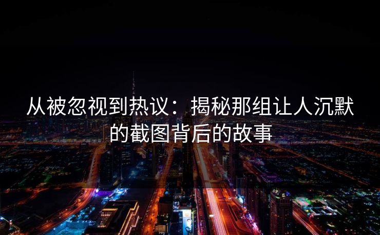 从被忽视到热议：揭秘那组让人沉默的截图背后的故事