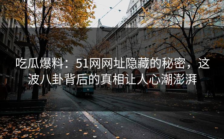 吃瓜爆料：51网网址隐藏的秘密，这波八卦背后的真相让人心潮澎湃