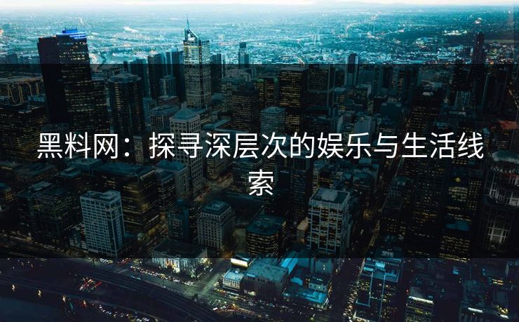 黑料网:探寻深层次的娱乐与生活线索 黑料网:探寻深层次的娱乐与生活线索