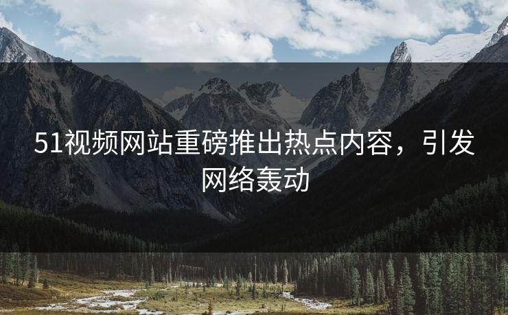51视频网站重磅推出热点内容，引发网络轰动