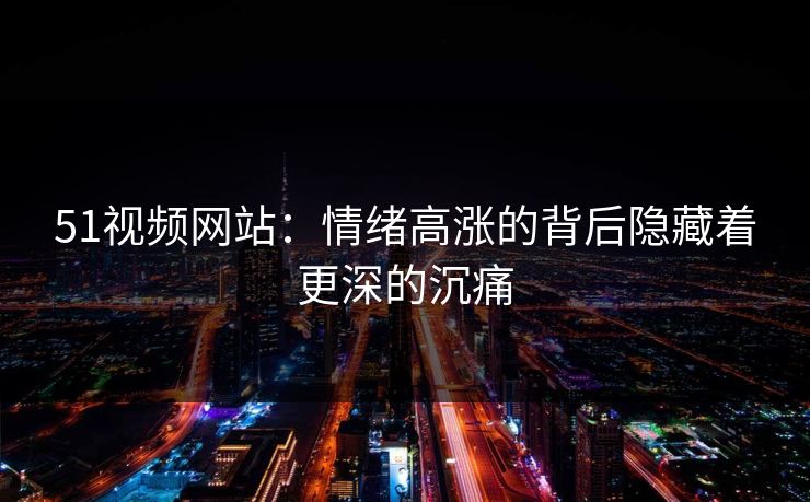 51视频网站：情绪高涨的背后隐藏着更深的沉痛