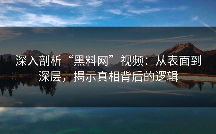 深入剖析“黑料网”视频：从表面到深层，揭示真相背后的逻辑