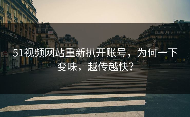 51视频网站重新扒开账号，为何一下变味，越传越快？