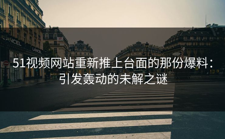 51视频网站重新推上台面的那份爆料：引发轰动的未解之谜