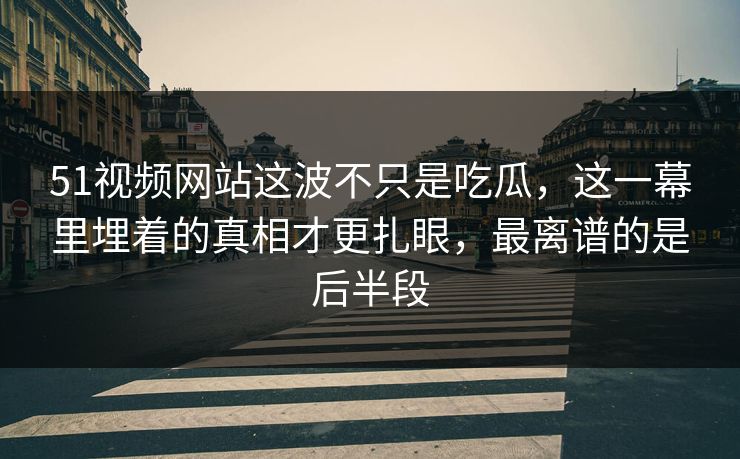51视频网站这波不只是吃瓜，这一幕里埋着的真相才更扎眼，最离谱的是后半段