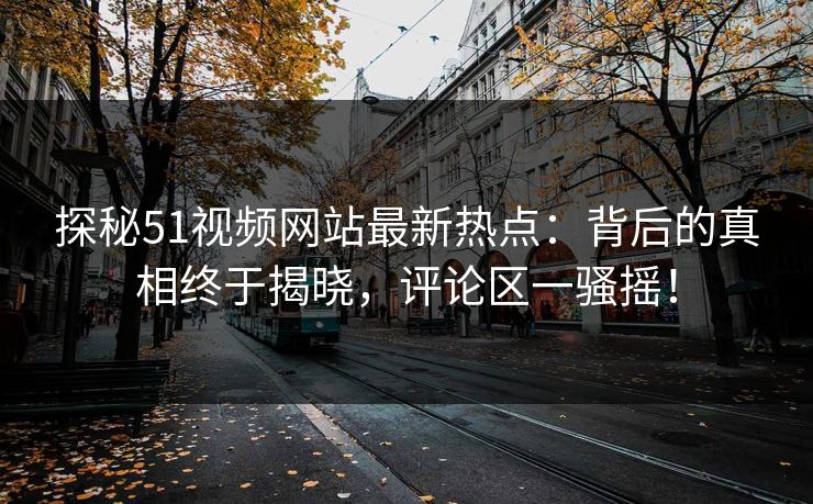 探秘51视频网站最新热点：背后的真相终于揭晓，评论区一骚摇！