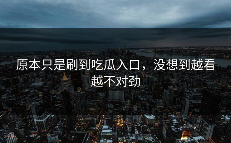 原本只是刷到吃瓜入口，没想到越看越不对劲