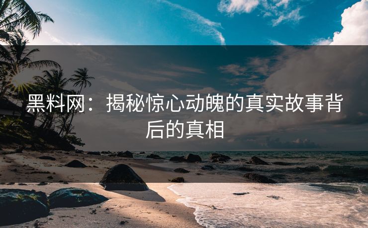 黑料网：揭秘惊心动魄的真实故事背后的真相