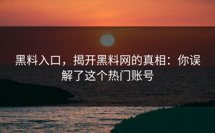 黑料入口，揭开黑料网的真相：你误解了这个热门账号