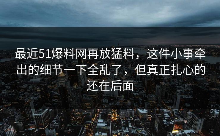 最近51爆料网再放猛料，这件小事牵出的细节一下全乱了，但真正扎心的还在后面