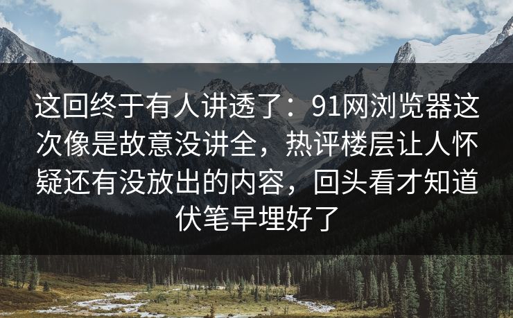 这回终于有人讲透了:91网浏览器这次像是故意没讲全,热评楼层让人怀疑还有没放出的内容,回头看才知道伏笔早埋好了 这回终于有人讲透了:91网浏览器这次像是故意没讲全,热评楼层让人怀疑还有没放出的内容,回头看才知道伏笔早埋好了