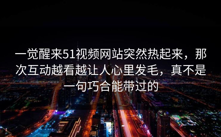 一觉醒来51视频网站突然热起来,那次互动越看越让人心里发毛,真不是一句巧合能带过的 一觉醒来51视频网站突然热起来,那次互动越看越让人心里发毛,真不是一句巧合能带过的
