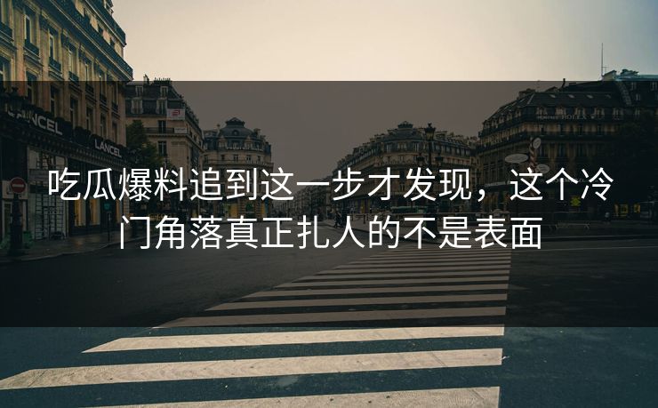 吃瓜爆料追到这一步才发现,这个冷门角落真正扎人的不是表面 吃瓜爆料追到这一步才发现,这个冷门角落真正扎人的不是表面