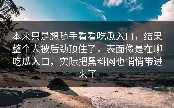 本来只是想随手看看吃瓜入口,结果整个人被后劲顶住了,表面像是在聊吃瓜入口,实际把黑料网也悄悄带进来了 本来只是想随手看看吃瓜入口,结果整个人被后劲顶住了,表面像是在聊吃瓜入口,实际把黑料网也悄悄带进来了
