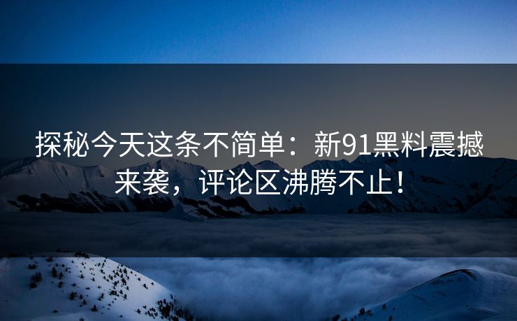 探秘今天这条不简单:新91黑料震撼来袭,评论区沸腾不止! 探秘今天这条不简单:新91黑料震撼来袭,评论区沸腾不止!