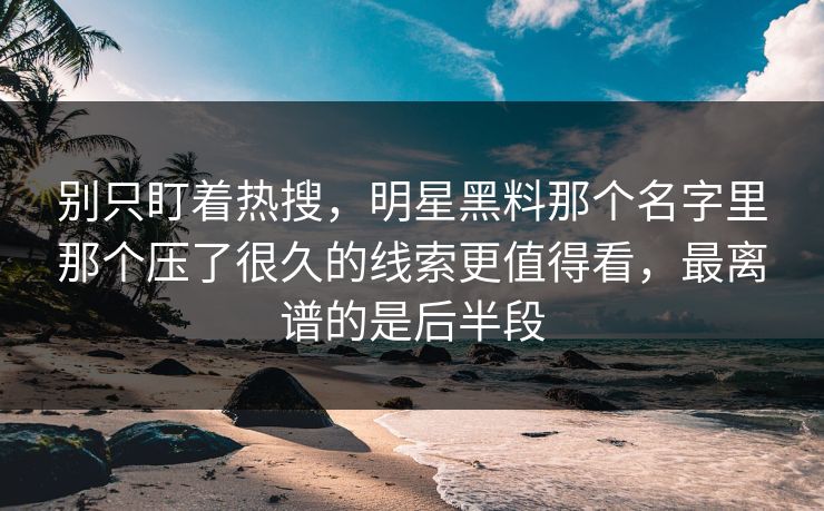 别只盯着热搜,明星黑料那个名字里那个压了很久的线索更值得看,最离谱的是后半段 别只盯着热搜,明星黑料那个名字里那个压了很久的线索更值得看,最离谱的是后半段