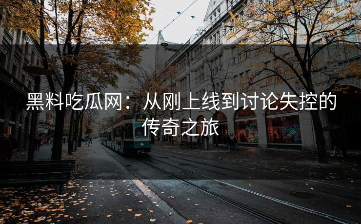 黑料吃瓜网:从刚上线到讨论失控的传奇之旅 黑料吃瓜网:从刚上线到讨论失控的传奇之旅