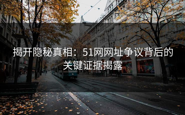 揭开隐秘真相:51网网址争议背后的关键证据揭露 揭开隐秘真相:51网网址争议背后的关键证据揭露