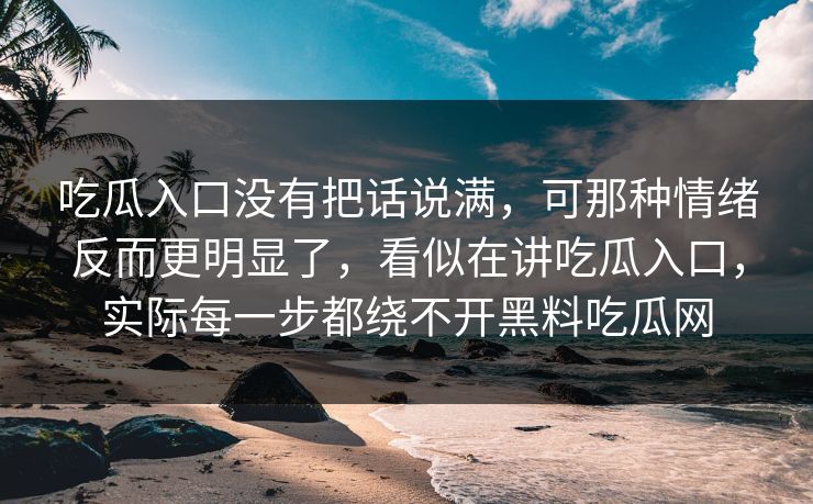 吃瓜入口没有把话说满,可那种情绪反而更明显了,看似在讲吃瓜入口,实际每一步都绕不开黑料吃瓜网 吃瓜入口没有把话说满,可那种情绪反而更明显了,看似在讲吃瓜入口,实际每一步都绕不开黑料吃瓜网