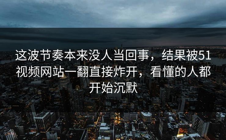 这波节奏本来没人当回事,结果被51视频网站一翻直接炸开,看懂的人都开始沉默 这波节奏本来没人当回事,结果被51视频网站一翻直接炸开,看懂的人都开始沉默