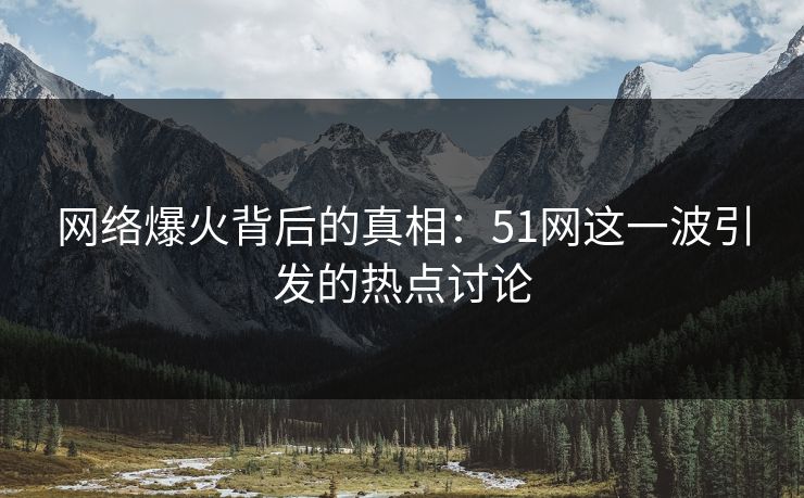 网络爆火背后的真相:51网这一波引发的热点讨论 网络爆火背后的真相:51网这一波引发的热点讨论
