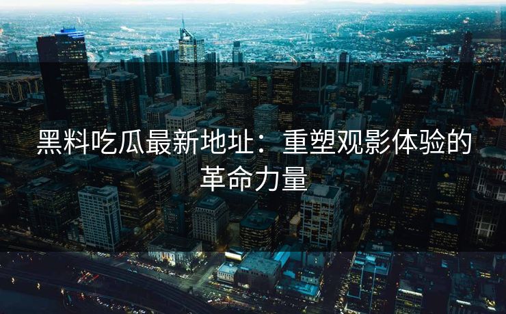 黑料吃瓜最新地址:重塑观影体验的革命力量 黑料吃瓜最新地址:重塑观影体验的革命力量